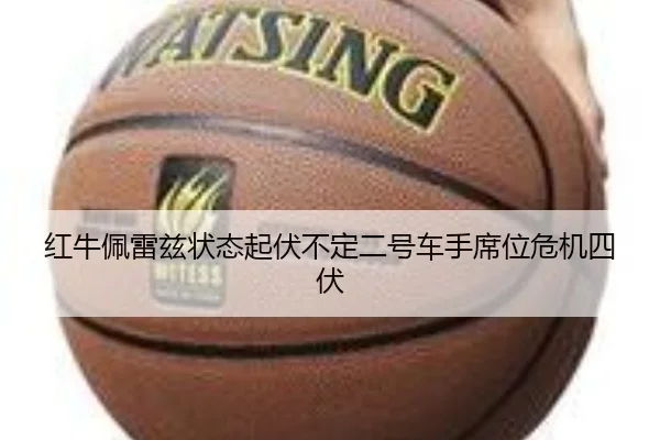 红牛佩雷兹状态起伏不定二号车手席位危机四伏