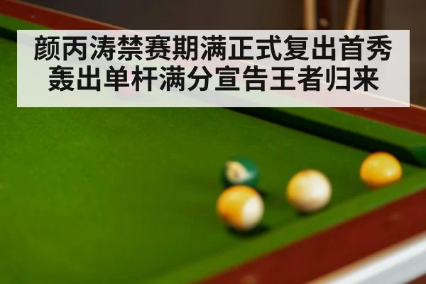 颜丙涛禁赛期满正式复出首秀轰出单杆满分宣告王者归来