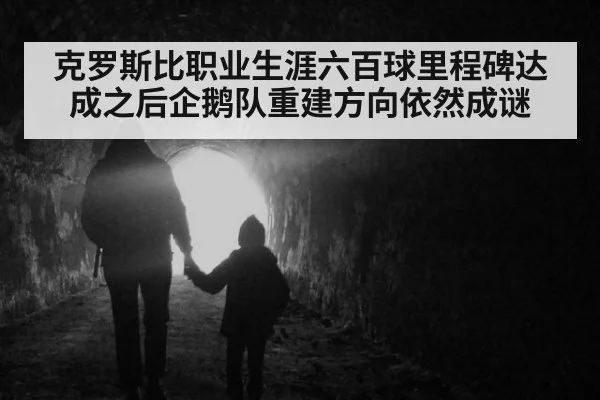 克罗斯比职业生涯六百球里程碑达成之后企鹅队重建方向依然成谜