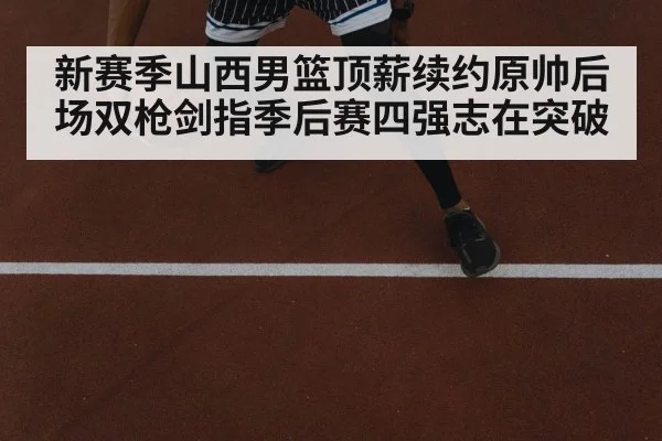 新赛季山西男篮顶薪续约原帅后场双枪剑指季后赛四强志在突破