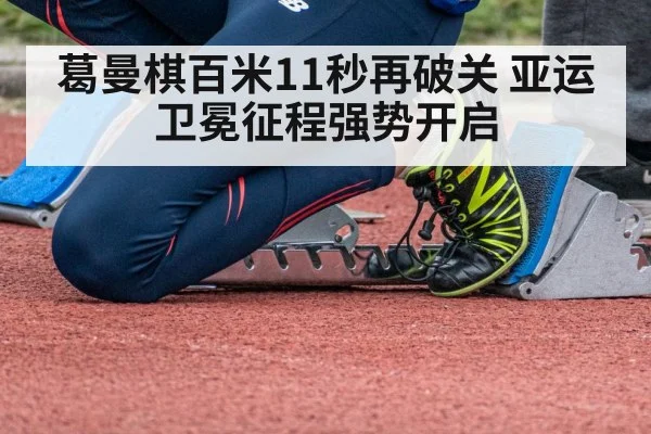 葛曼棋百米11秒再破关 亚运卫冕征程强势开启
