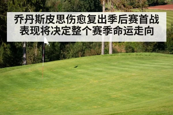 乔丹斯皮思伤愈复出季后赛首战表现将决定整个赛季命运走向