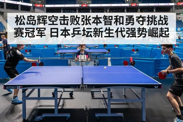 松岛辉空击败张本智和勇夺挑战赛冠军 日本乒坛新生代强势崛起