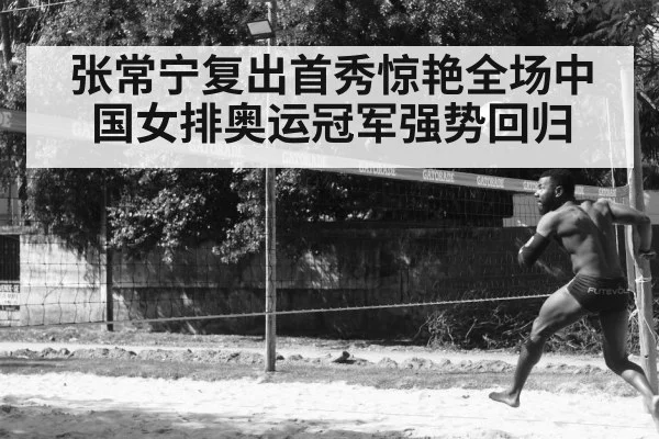 张常宁复出首秀惊艳全场中国女排奥运冠军强势回归