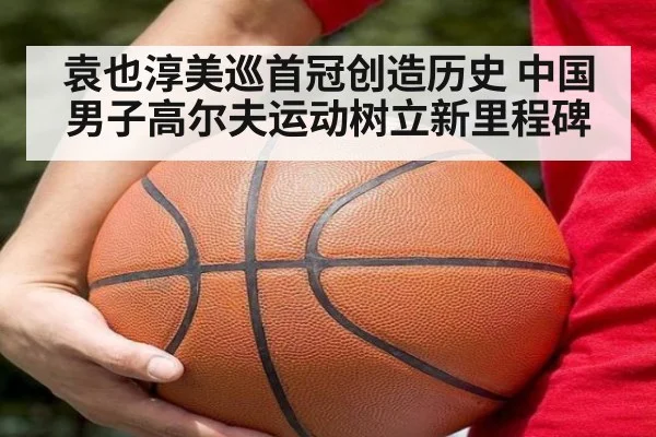 袁也淳美巡首冠创造历史 中国男子高尔夫运动树立新里程碑