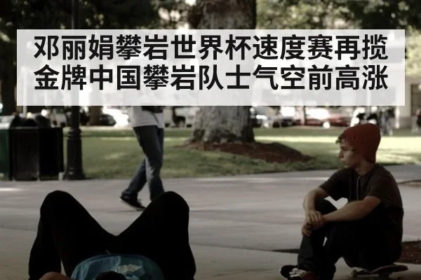 邓丽娟攀岩世界杯速度赛再揽金牌中国攀岩队士气空前高涨